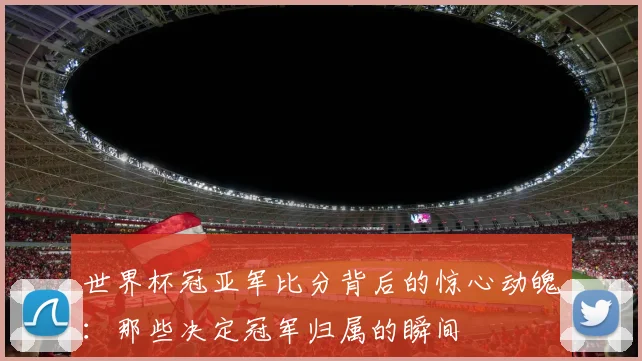 世界杯冠亚军比分背后的惊心动魄：那些决定冠军归属的瞬间
