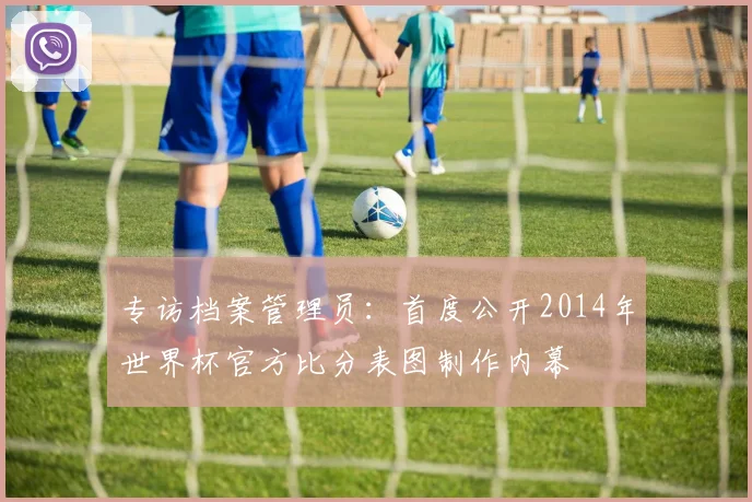 专访档案管理员：首度公开2014年世界杯官方比分表图制作内幕