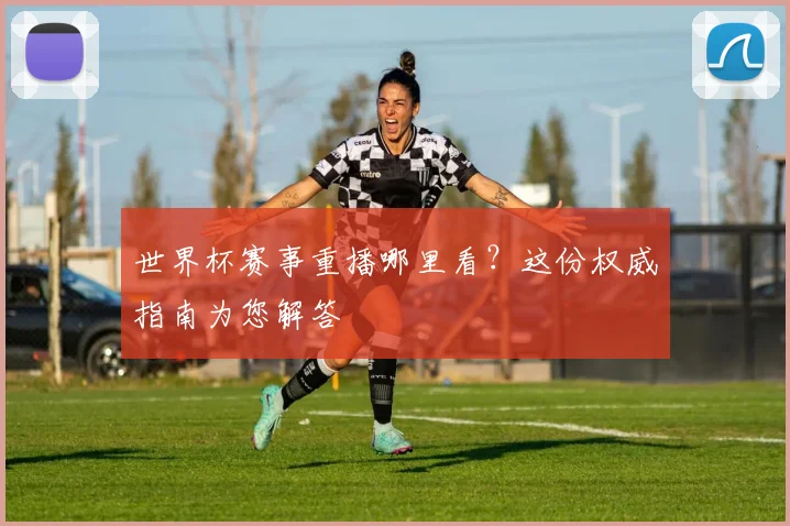 世界杯赛事重播哪里看？这份权威指南为您解答