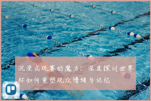 沉浸式观赛的魔力:深度探讨世界杯如何重塑观众情绪与记忆