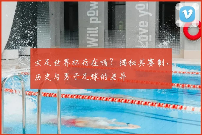 女足世界杯存在吗？揭秘其赛制、历史与男子足球的差异