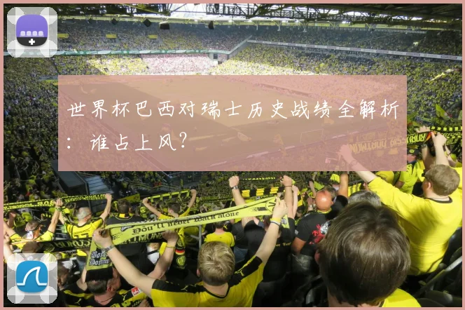世界杯巴西对瑞士历史战绩全解析:谁占上风?
