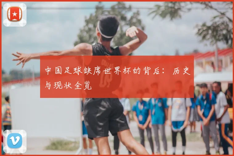 中国足球缺席世界杯的背后：历史与现状全览