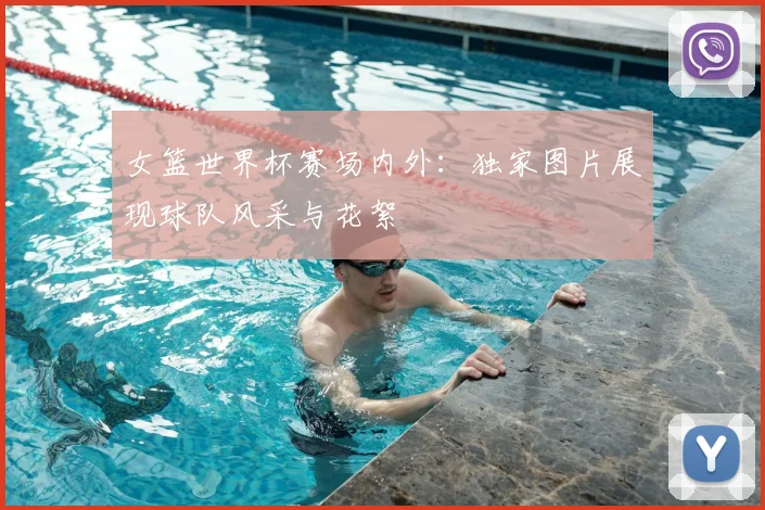 女篮世界杯赛场内外:独家图片展现球队风采与花絮