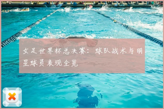女足世界杯总决赛：球队战术与明星球员表现全览