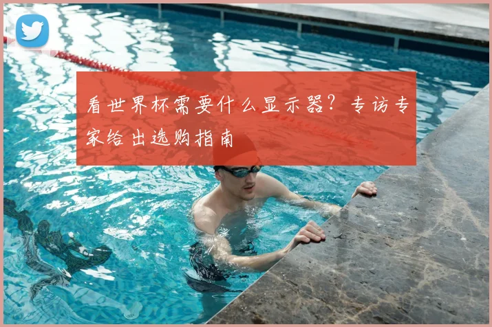 看世界杯需要什么显示器?专访专家给出选购指南
