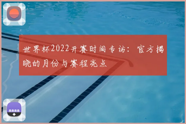 世界杯2022开赛时间专访:官方揭晓的月份与赛程亮点