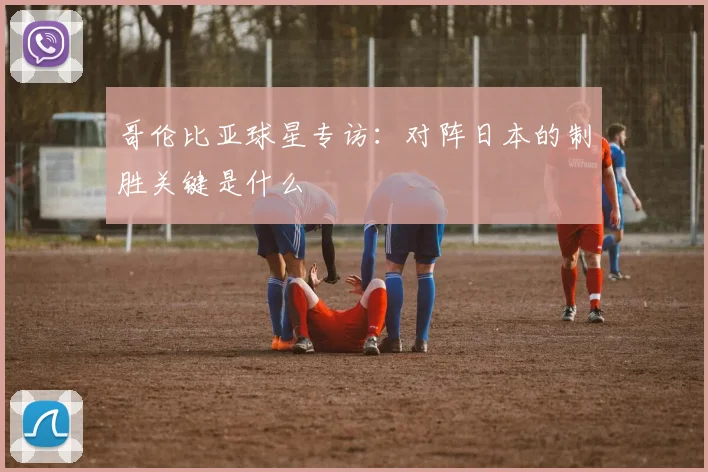 哥伦比亚球星专访：对阵日本的制胜关键是什么