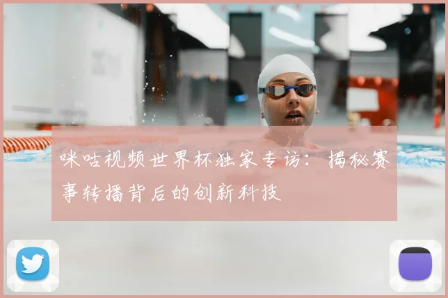 咪咕视频世界杯独家专访：揭秘赛事转播背后的创新科技