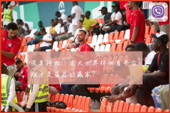 深度评测：五大世界杯回看平台，谁才是最后的赢家？