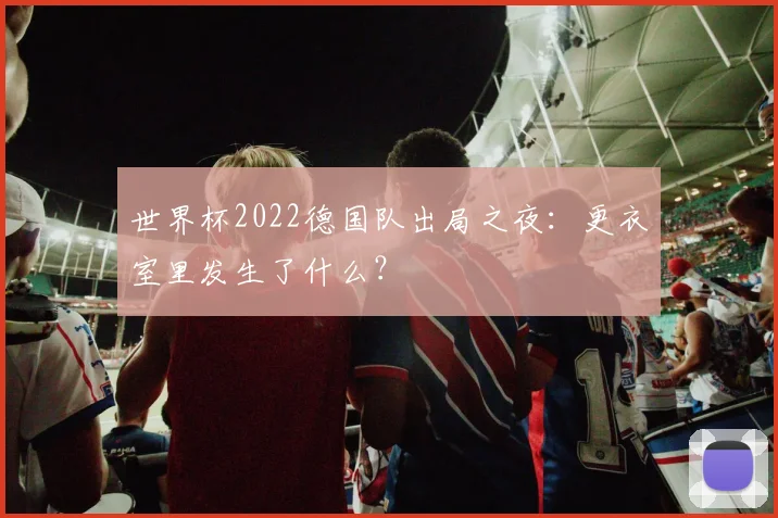 世界杯2022德国队出局之夜:更衣室里发生了什么?