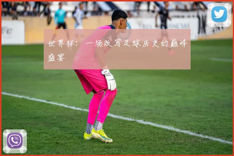 世界杯:一场改写足球历史的巅峰盛宴