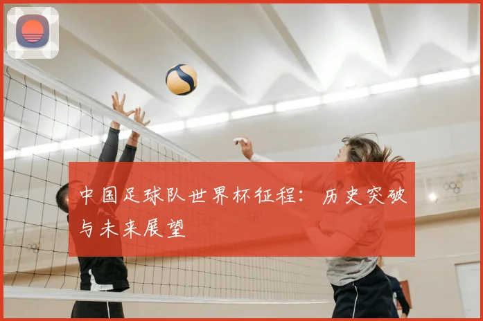 中国足球队世界杯征程：历史突破与未来展望