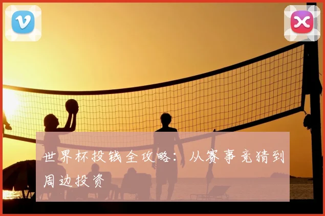 世界杯投钱全攻略：从赛事竞猜到周边投资