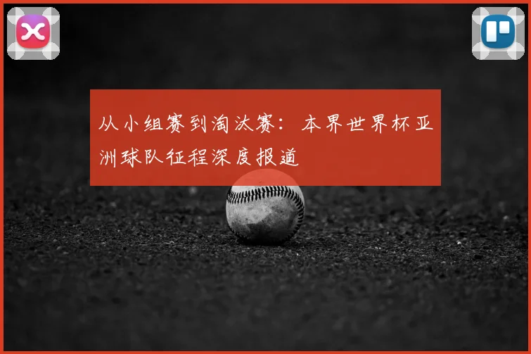 从小组赛到淘汰赛:本界世界杯亚洲球队征程深度报道