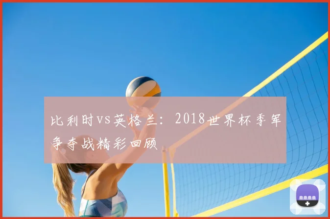 比利时vs英格兰：2018世界杯季军争夺战精彩回顾