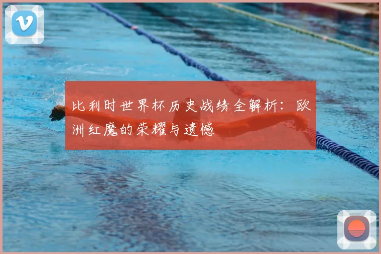 比利时世界杯历史战绩全解析：欧洲红魔的荣耀与遗憾