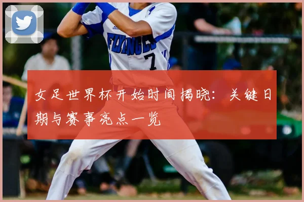女足世界杯开始时间揭晓：关键日期与赛事亮点一览