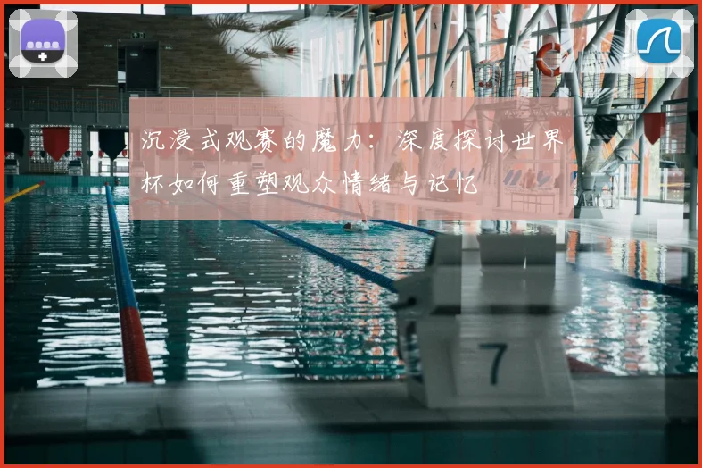 沉浸式观赛的魔力:深度探讨世界杯如何重塑观众情绪与记忆