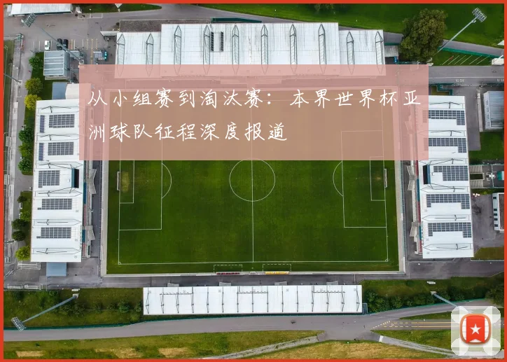从小组赛到淘汰赛:本界世界杯亚洲球队征程深度报道