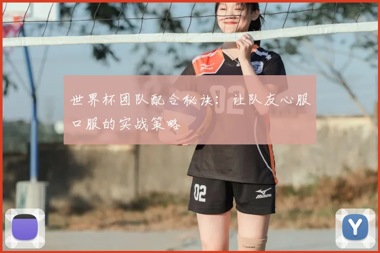 世界杯团队配合秘诀:让队友心服口服的实战策略