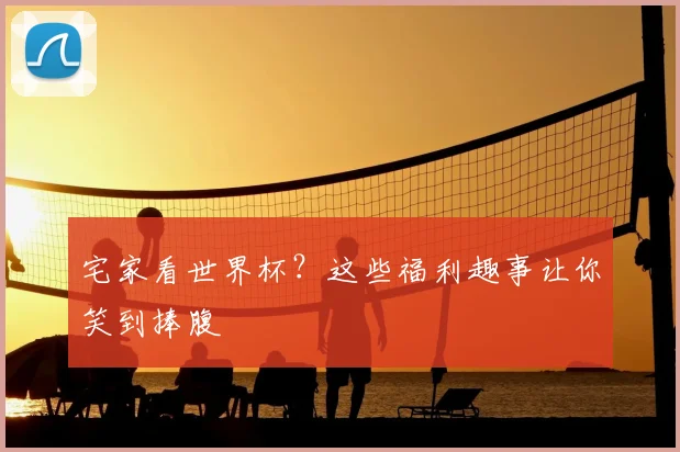 宅家看世界杯?这些福利趣事让你笑到捧腹