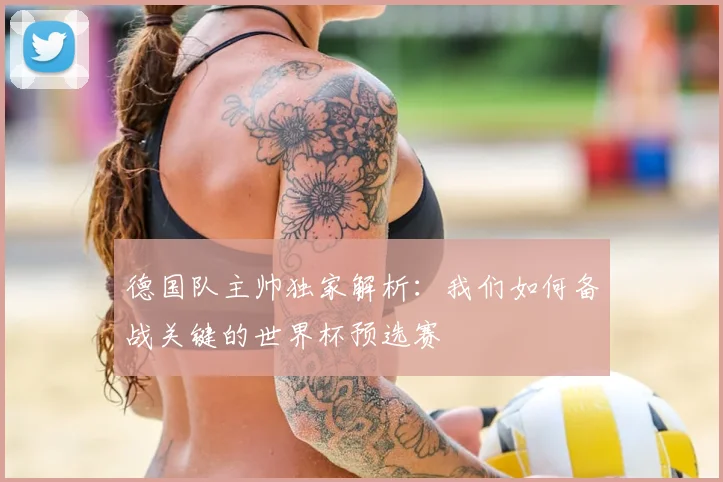 德国队主帅独家解析:我们如何备战关键的世界杯预选赛