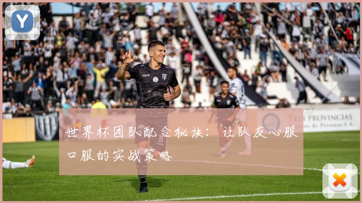 世界杯团队配合秘诀:让队友心服口服的实战策略