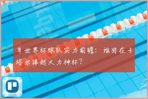 年世界杯球队实力前瞻:谁将在卡塔尔捧起大力神杯?