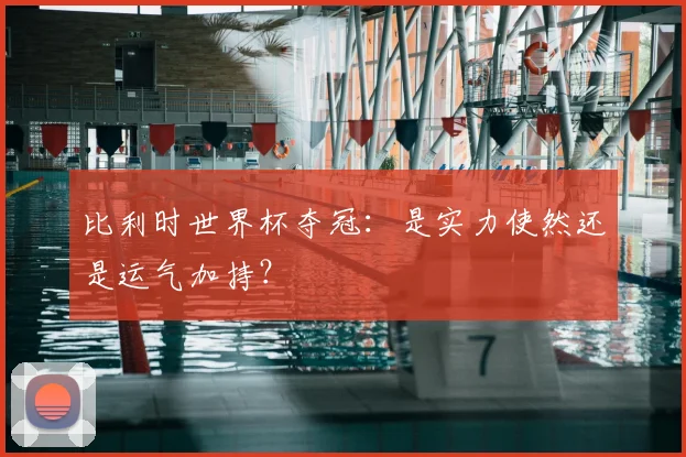 比利时世界杯夺冠：是实力使然还是运气加持？